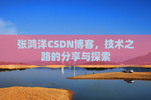 张鸿洋CSDN博客，技术之路的分享与探索